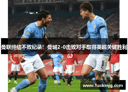 曼联终结不败纪录！曼城2-0击败对手取得英超关键胜利